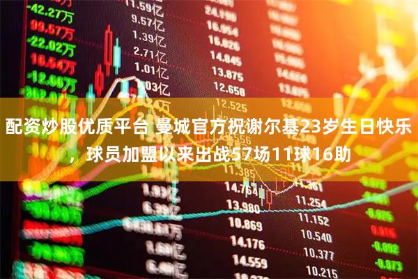 配资炒股优质平台 曼城官方祝谢尔基23岁生日快乐，球员加盟以来出战57场11球16助