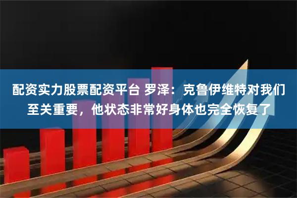 配资实力股票配资平台 罗泽：克鲁伊维特对我们至关重要，他状态非常好身体也完全恢复了