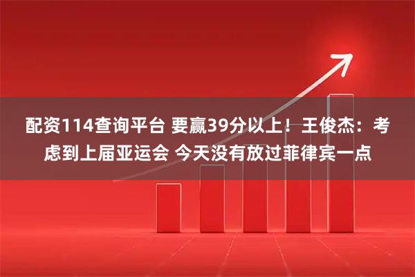 配资114查询平台 要赢39分以上！王俊杰：考虑到上届亚运会 今天没有放过菲律宾一点
